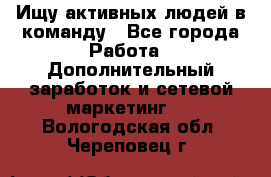 Ищу активных людей в команду - Все города Работа » Дополнительный заработок и сетевой маркетинг   . Вологодская обл.,Череповец г.